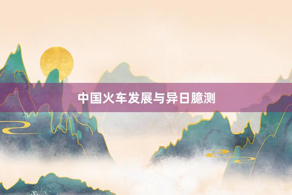 中国火车发展与异日臆测
