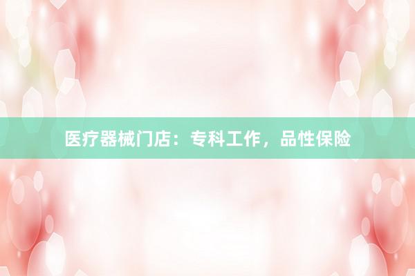 医疗器械门店:专科工作,品性保险