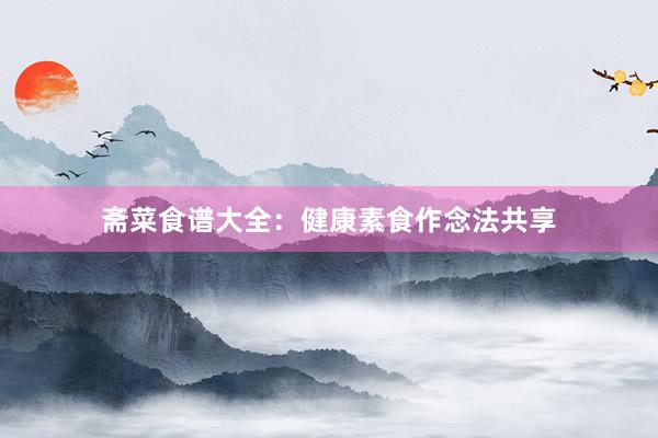 斋菜食谱大全：健康素食作念法共享
